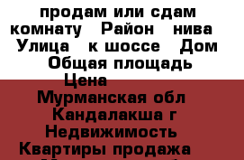 продам или сдам комнату › Район ­ нива3 › Улица ­ к,шоссе › Дом ­ 31 › Общая площадь ­ 23 › Цена ­ 250 000 - Мурманская обл., Кандалакша г. Недвижимость » Квартиры продажа   . Мурманская обл.